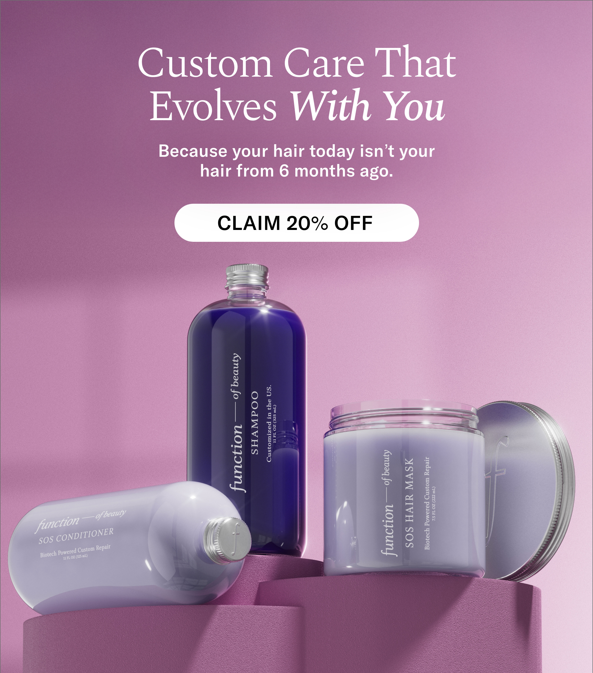 Custom Care That Evolved With You: Because your hair today isn't your hair from 6 months ago. Claim 20% Off