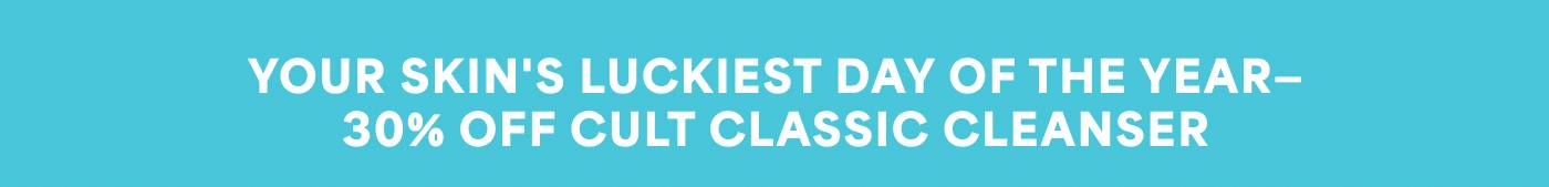 Your Skin's Luckiest Day of the Year - 30% Off Cult Classic Cleanser
