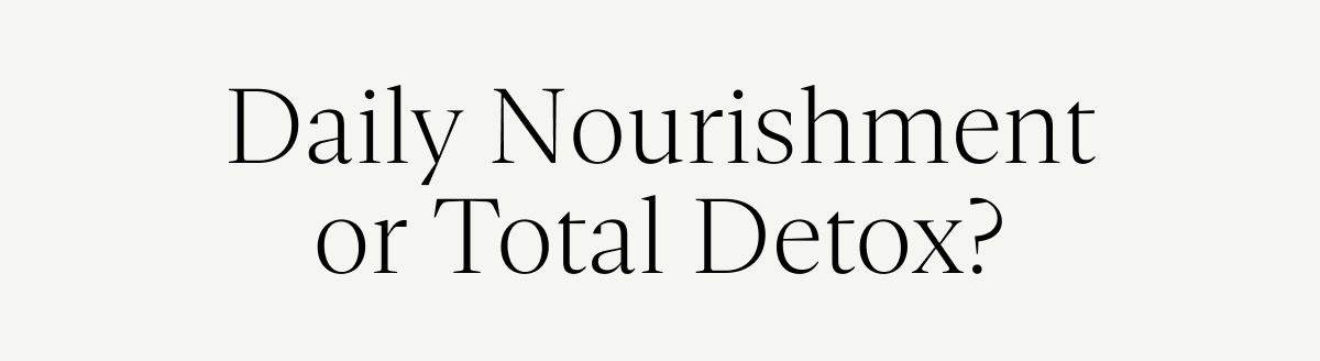 Daily Nourishment or Total Detox?