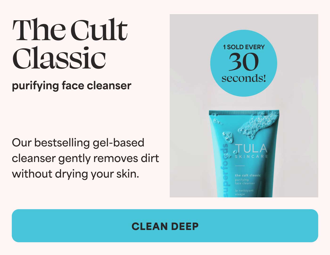 The Cult Classic purifying face cleanser. Our bestselling gel-based cleanser gently removes dirt without drying your skin. (1 sold every 30 seconds) -- CLEAN DEEP