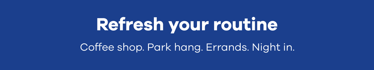 Refresh your routine. Coffee shop. Park hang. Errands. Night in.