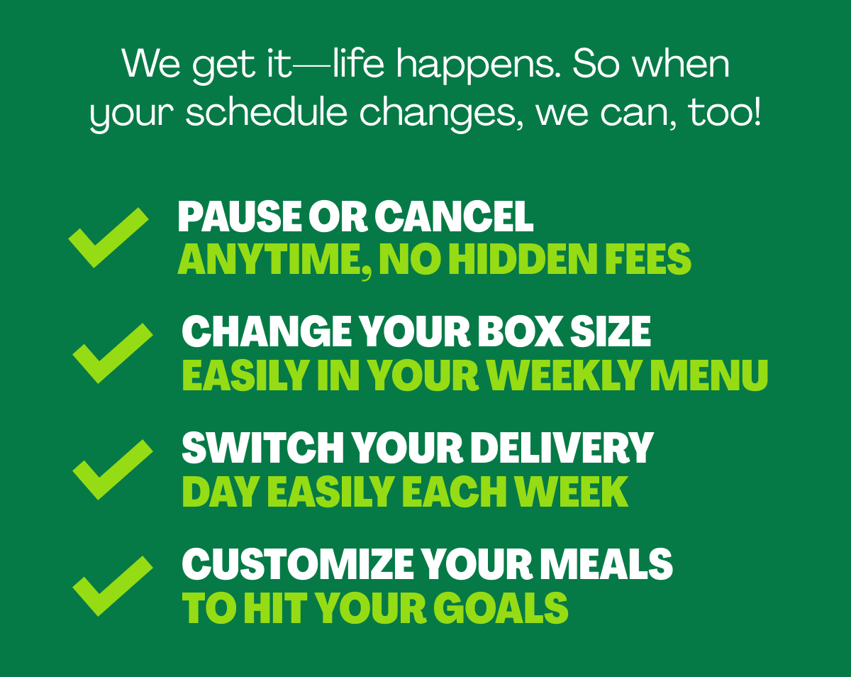 We get it-- life happens. So when your schedule changes, we can, too!