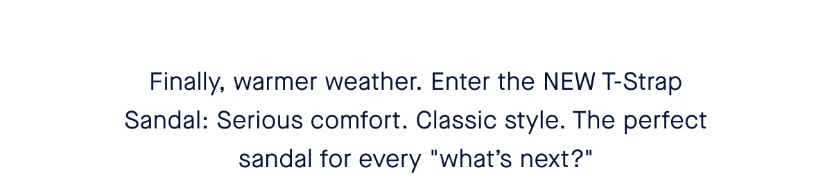 Finally, warmer weather. Enter The T-Strap Sandal: Serious comfort. Classic style. The perfect sandal for every "what’s next?"