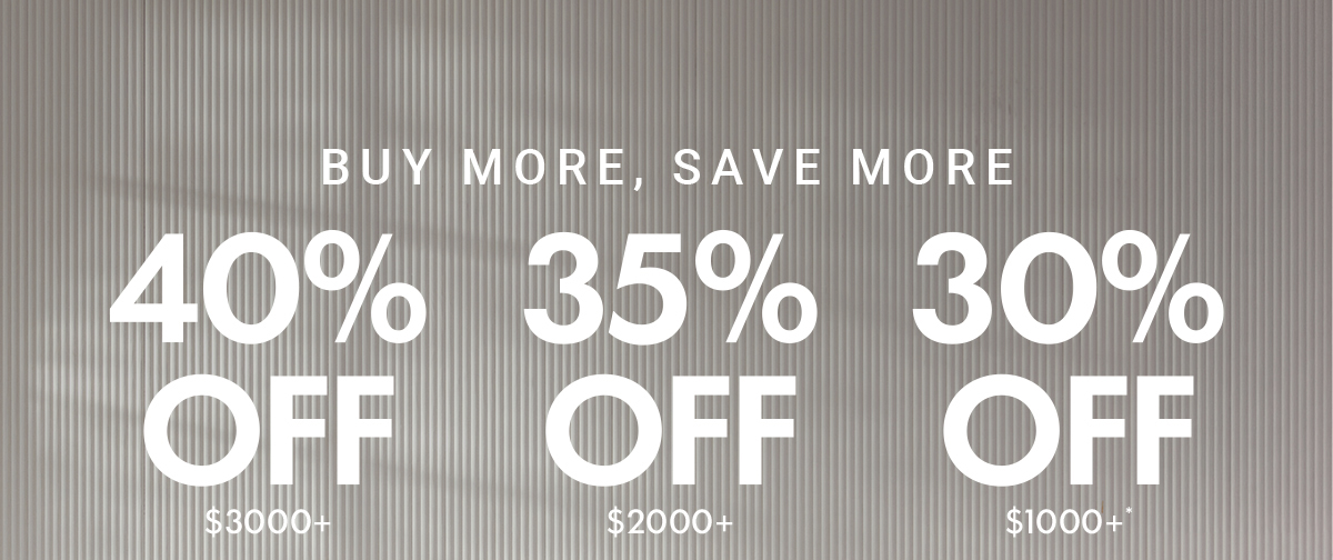 BUY MORE, SAVE MORE 40% OFF $3000+|35% OFF $2000+|30% OFF $1000+