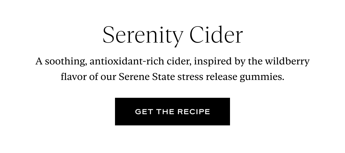 Serenity Cider: A soothing, antioxidant-rich cider, inspired by the wildberry flavor of our Serene State stress release gummies.