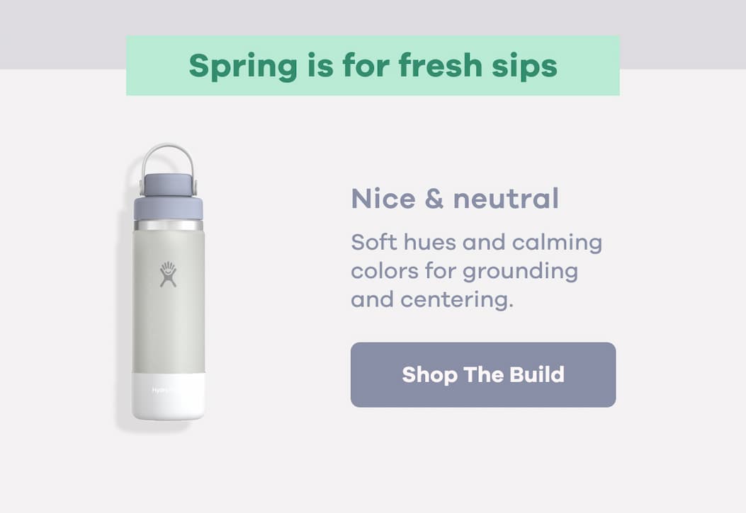 Spring is for fresh sips. Nice & neutral. Soft hues and calming colors for grounding and centering. | Shop The Build