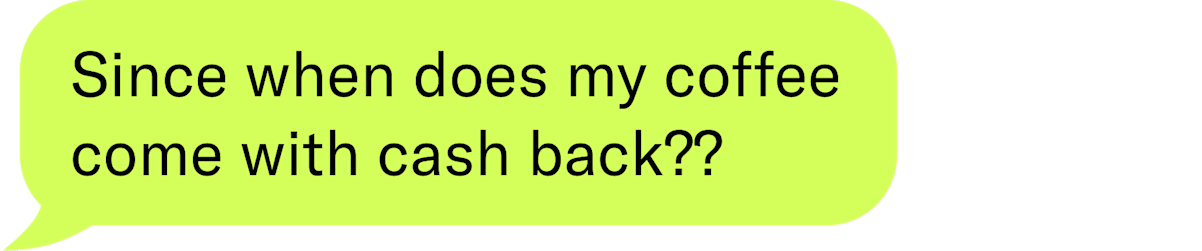 since when does my coffee come with cash back??