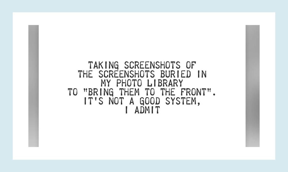 Taking screenshots of the screenshots buried in my photo library to bring them to the front. It's not a good system, I admit.