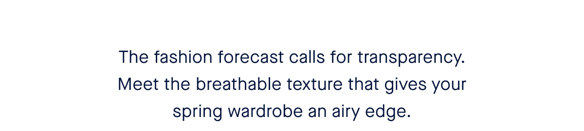 The fashion forecast calls for transparency. Meet the breathable texture that gives your spring wardrobe an airy edge.