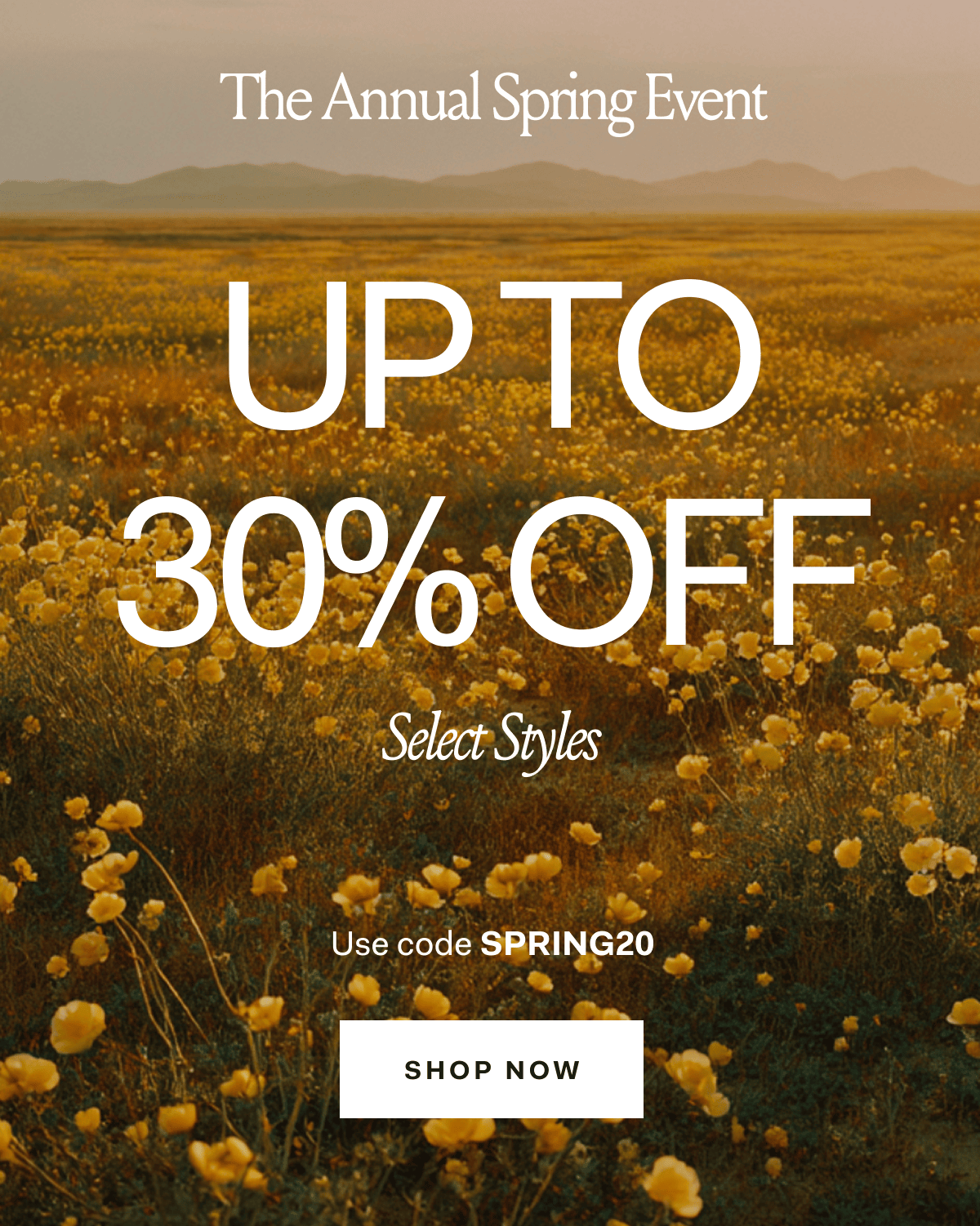 The Annual Spring Event UP TO 30% OFF Select Styles Use code SPRING20 SHOP NOW