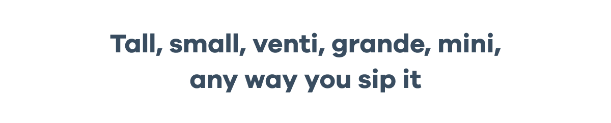 Tall, small, venti, grande, mini, any way you sip it
