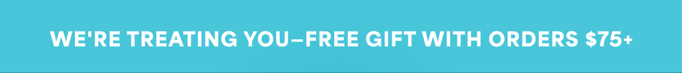 WE'RE TREATING YOU-FREE GIFT WITH ORDERS $75+