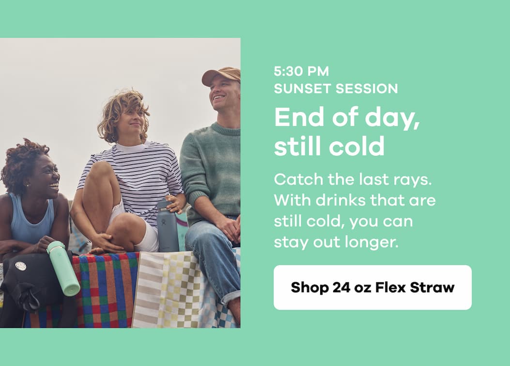 5:30 PM SUNSET SESSION. End of day, still cold. Catch the last rays. With drinks that are still cold, you can stay out longer. | Shop 24 oz Flex Straw