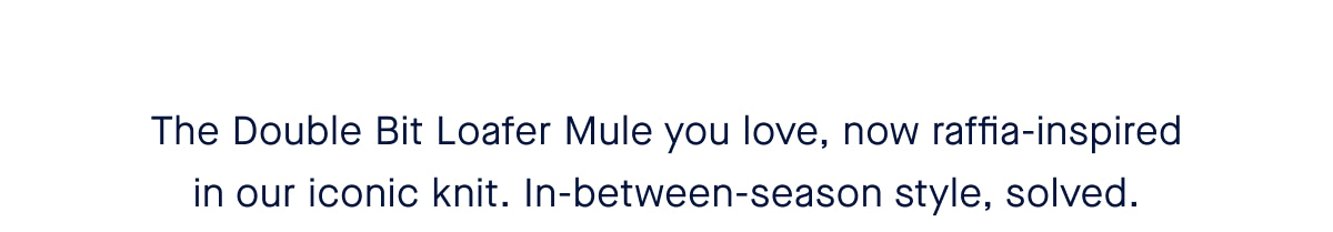 The Double Bit Loafer Mule you love, now raffia-inspired in our iconic knit. In-between-season style, solved.