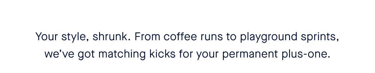 Your style, shrunk. From coffee runs to playground sprints, we’ve got matching kicks for your permanent plus-one.