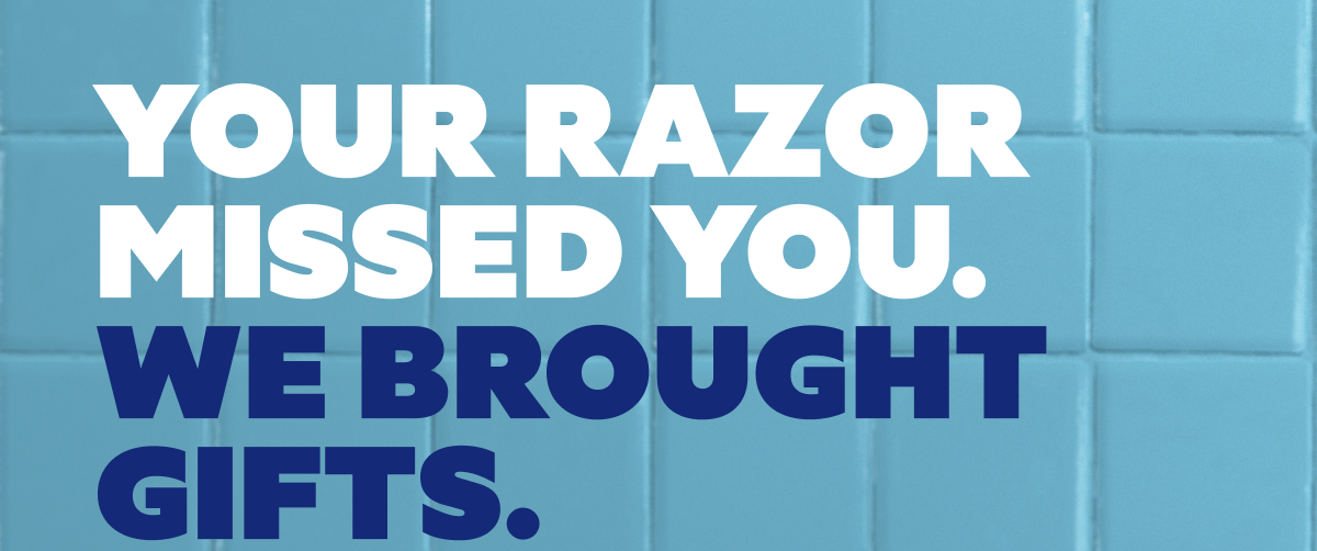 Your razor missed you. We brought gifts.