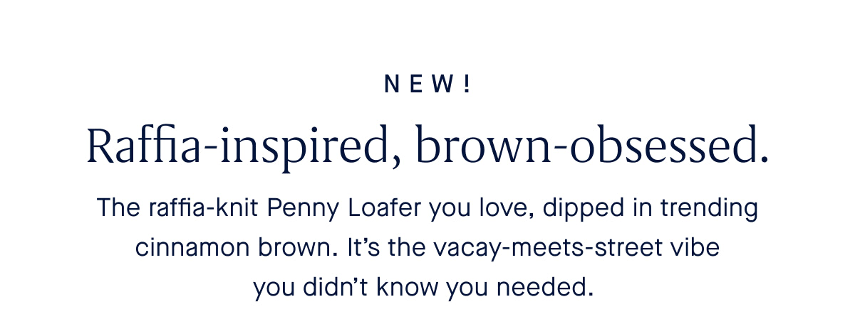 New! Raffia-inspired, brown-obsessed.The raffia-knit Penny Loafer you love, dipped in trending cinnamon brown. It’s the vacay-meets-street vibe you didn’t know you needed. 