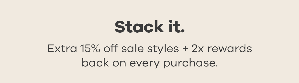 Stack it. Extra 15% off sale styles + 2x rewards back on every purchase.
