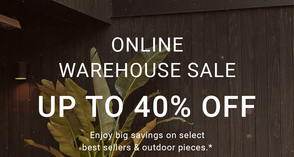 ONLINE WAREHOUSE SALE UP TO 40% OFF Enjoy big savings on select best sellers & outdoor pieces.*