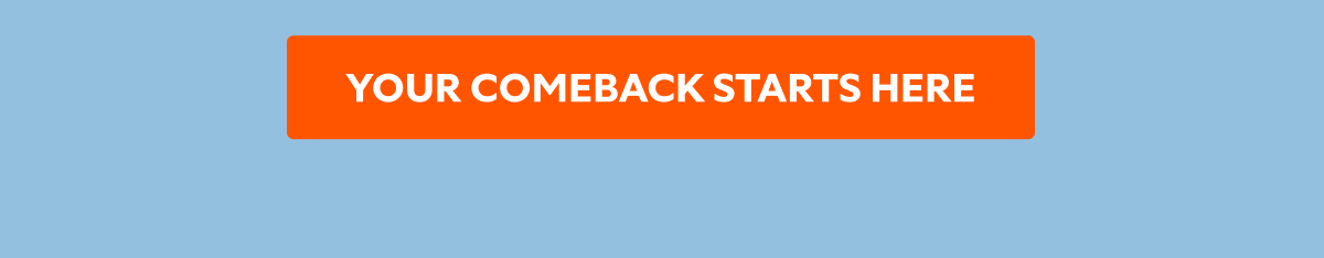 YOUR COMEBACK STARTS HERE