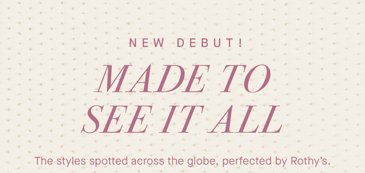 NEW DEBUT! Made to see it all. The styles spotted across the globe, perfected by Rothy’s. 