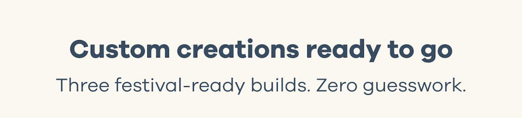 Custom creations ready to go. Three festival-ready builds. Zero guesswork.