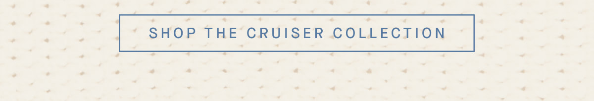 SHOP THE CRUISER COLLECTION
