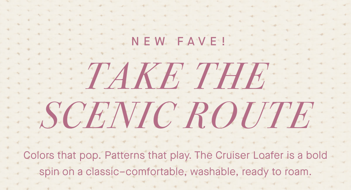 NEW FAVE! Take the scenic route. Colors that pop. Patterns that play. The Cruiser Loafer is a bold spin on a classic–comfortable, washable, ready to roam.