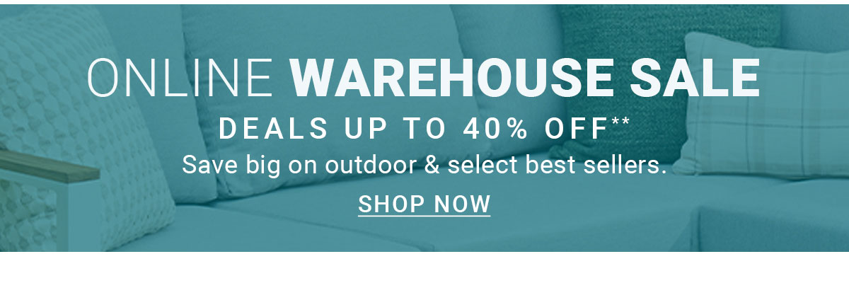ONLINE WAREHOUSE SALE DEALS UP TO 40% OFF** Save big on outdoor & select best sellers. SHOP NOW