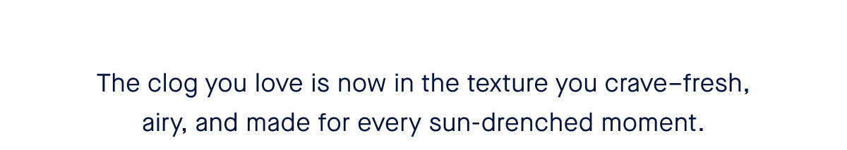 The clog you love is now in the texture you crave–fresh, airy, and made for every sun-drenched moment.