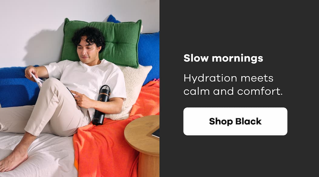 Slow mornings. Hydration meets calm and comfort. | Shop Black
