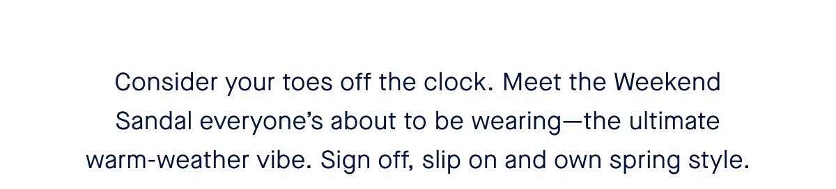 Consider your toes off the clock. Meet the Weekend Sandal everyone’s about to be wearing—the ultimate warm-weather vibe. Sign off, slip on and own spring style.