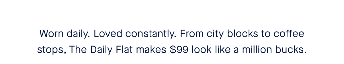 Worn daily. Loved constantly. From city blocks to coffee stops, The Daily Flat makes $99 look like a million bucks.