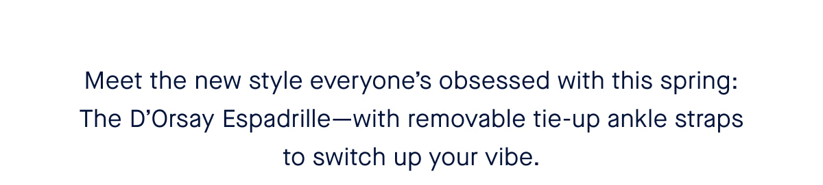 Meet the new style everyone’s obsessed with this spring: The D’Orsay Espadrille—with removable tie-up ankle straps to switch up your vibe.