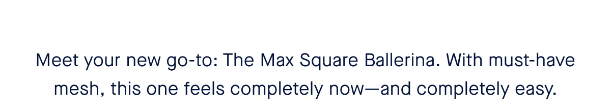 Meet your new go-to: The Max Square Ballerina. With must-have mesh, this one feels completely now—and completely easy.