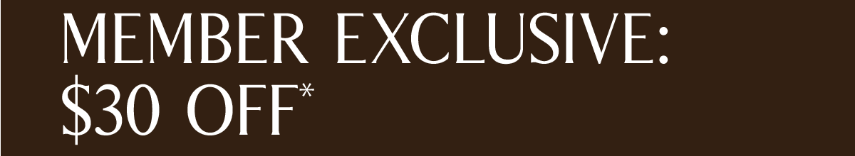 MEMBER EXCLUSIVE: $30 OFF*