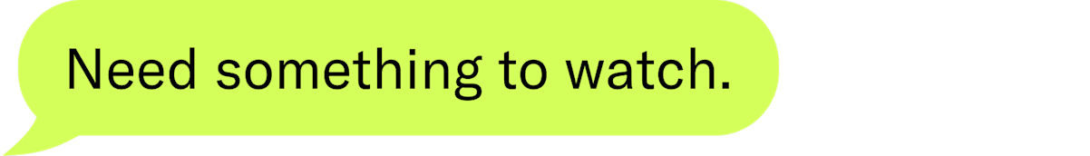 need something to watch