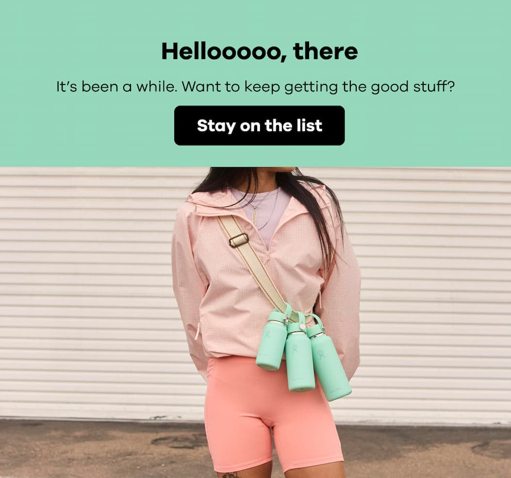 Hellooooo, there. It’s been a while. Want to keep getting the good stuff? | Stay on the list