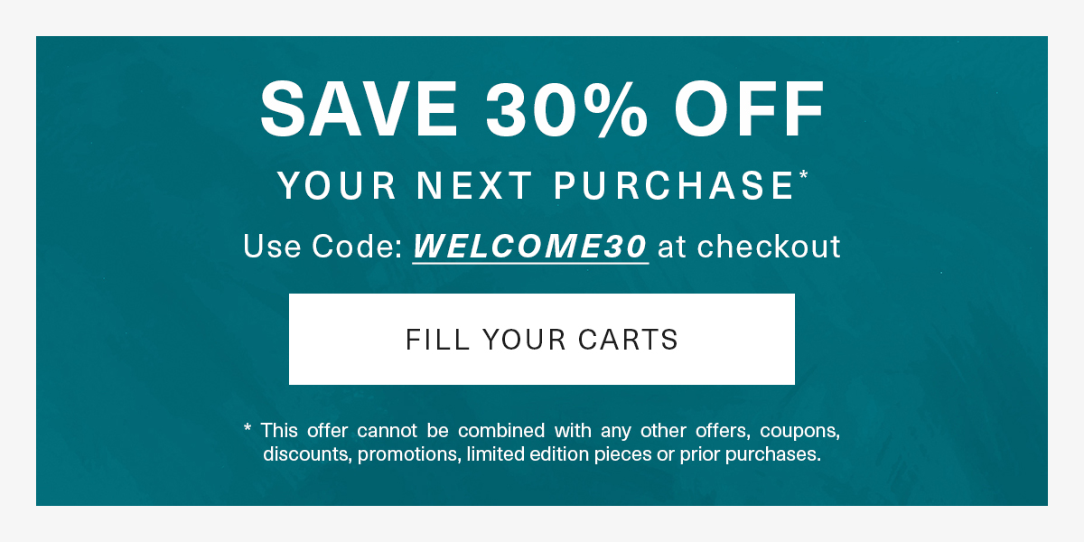 Save 30% off your next purchase* | USE CODE WELCOME30 AT CHECKOUT | Fill your carts | *This offer cannot be combined with any other offers, coupons, discounts, promotions, limited edition pieces or prior purchases.