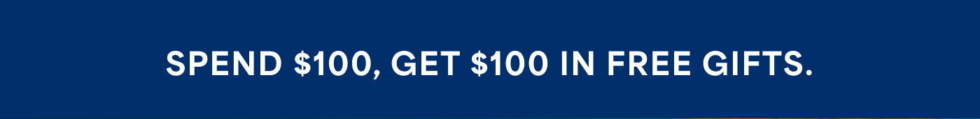 SPEND $100, GET $100 IN FREE GIFTS.