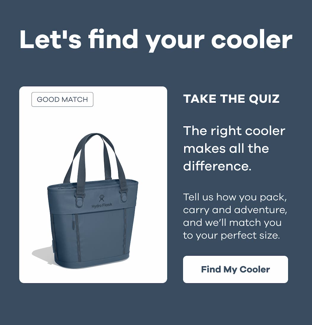 Let's find your cooler. TAKE THE QUIZ. The right cooler makes all the difference. Tell us how you pack, carry and adventure, and we’ll match you to your perfect size. | Find My Cooler