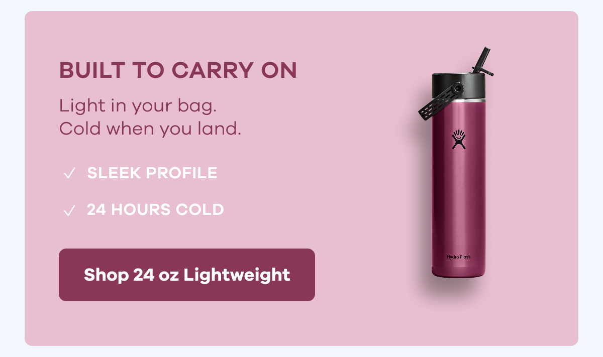 BUILT TO CARRY ON. Light in your bag. Cold when you land. SLEEK PROFILE. 24 HOURS COLD. | Shop 24 oz Lightweight