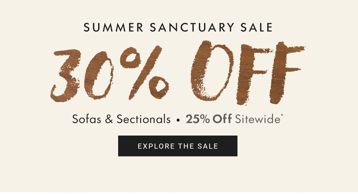 SUMMER SANCTUARY SALE 30% OFF Sofas & Sectionals • 25% Off Sitewide EXPLORE THE SALE