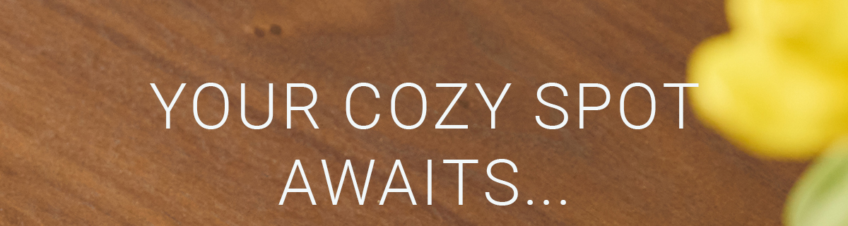 YOUR COZY SPOT AWAITS...